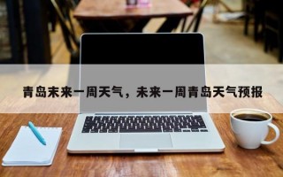 青岛末来一周天气，未来一周青岛天气预报