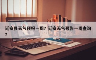 延安县天气预报一周？延安天气预告一周查询？