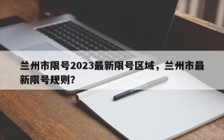 兰州市限号2023最新限号区域，兰州市最新限号规则？