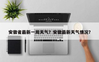 安徽省最新一周天气？安徽最新天气情况？