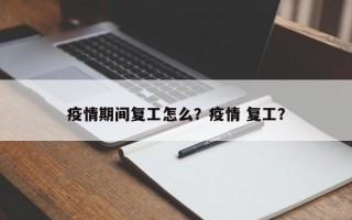 疫情期间复工怎么？疫情 复工？