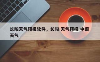 长阳天气预报软件，长阳 天气预报 中国 天气