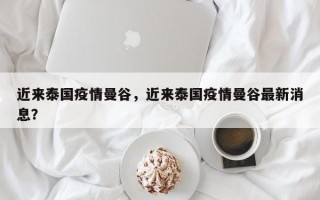 近来泰国疫情曼谷，近来泰国疫情曼谷最新消息？