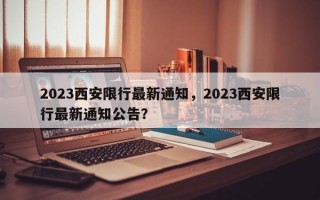 2023西安限行最新通知，2023西安限行最新通知公告？