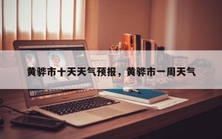 黄骅市十天天气预报，黄骅市一周天气