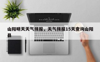 山阳明天天气预报，天气预报15天查询山阳县