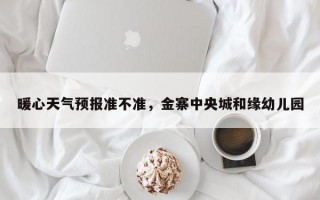暖心天气预报准不准，金寨中央城和缘幼儿园