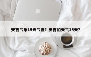 安吉气象15天气温？安吉的天气15天？