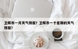 卫辉市一月天气预报？卫辉市一个星期的天气预报？