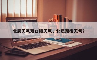 北辰天气双口镇天气，北辰双街天气？