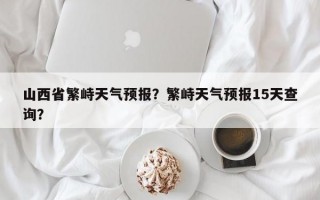 山西省繁峙天气预报？繁峙天气预报15天查询？