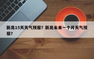 新晃15天天气预报？新晃未来一个月天气预报？