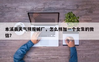 本溪县天气预报碱厂，怎么样加一个女生的微信？