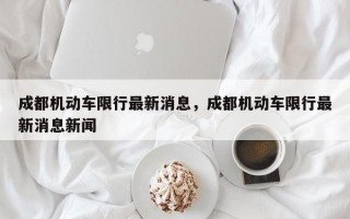 成都机动车限行最新消息，成都机动车限行最新消息新闻