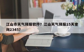 江山市天气预报软件？江山天气预报15天查询2345？