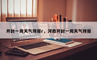 开封一周天气预报r，河南开封一周天气预报