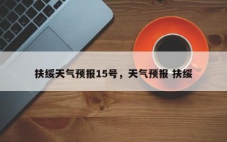 扶绥天气预报15号，天气预报 扶绥