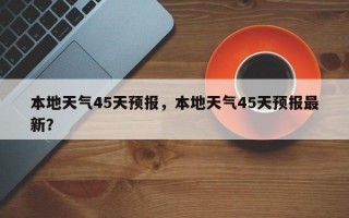 本地天气45天预报，本地天气45天预报最新？