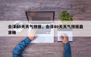 会泽40天天气预报，会泽40天天气预报最准确
