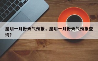 昆明一月份天气预报，昆明一月份天气预报查询？