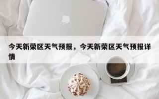 今天新荣区天气预报，今天新荣区天气预报详情