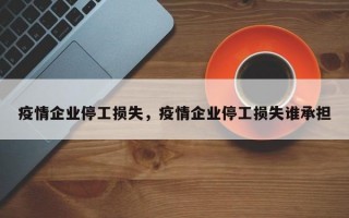 疫情企业停工损失，疫情企业停工损失谁承担