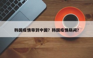韩国疫情带到中国？韩国疫情期间？