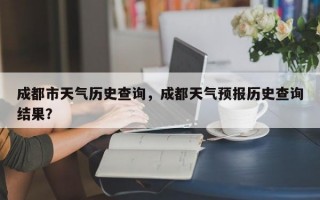 成都市天气历史查询，成都天气预报历史查询结果？