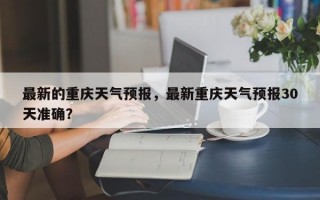 最新的重庆天气预报，最新重庆天气预报30天准确？