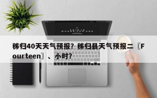 秭归40天天气预报？秭归县天气预报二〖Fourteen〗、小时？