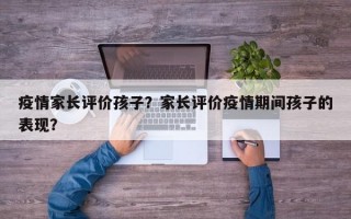 疫情家长评价孩子？家长评价疫情期间孩子的表现？