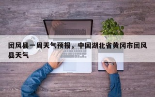 团风县一周天气预报，中国湖北省黄冈市团风县天气