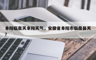 阜阳临泉天阜阳天气，安徽省阜阳市临泉县天？