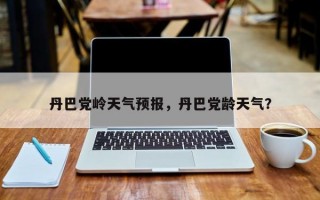 丹巴党岭天气预报，丹巴党龄天气？