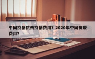 中国疫情抗击疫情费用？2020年中国抗疫费用？
