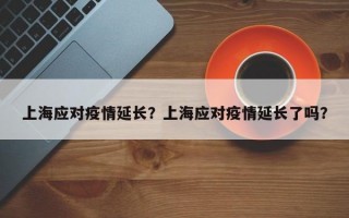 上海应对疫情延长？上海应对疫情延长了吗？