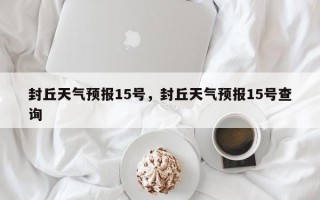 封丘天气预报15号，封丘天气预报15号查询