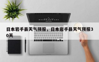 日本岩手县天气预报，日本岩手县天气预报30天