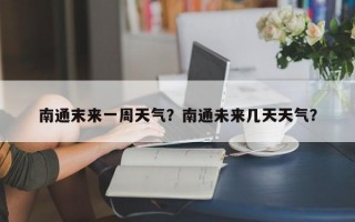 南通末来一周天气？南通未来几天天气？
