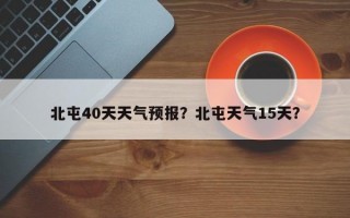 北屯40天天气预报？北屯天气15天？