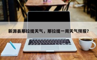 新源县那拉提天气，那拉提一周天气预报？