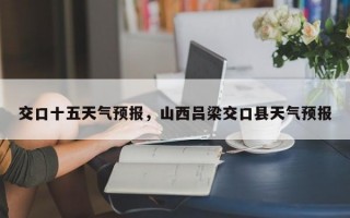 交口十五天气预报，山西吕梁交口县天气预报