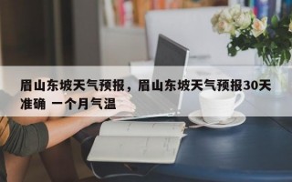 眉山东坡天气预报，眉山东坡天气预报30天准确 一个月气温