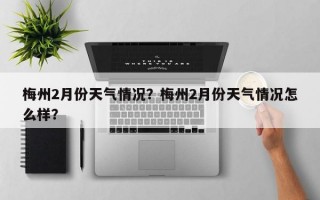 梅州2月份天气情况？梅州2月份天气情况怎么样？