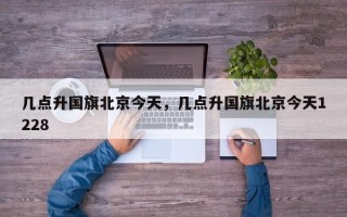 几点升国旗北京今天，几点升国旗北京今天1228