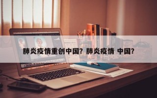 肺炎疫情重创中国？肺炎疫情 中国？