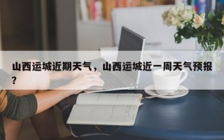 山西运城近期天气，山西运城近一周天气预报？