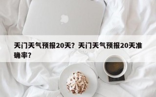 天门天气预报20天？天门天气预报20天准确率？