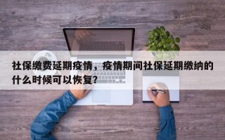 社保缴费延期疫情，疫情期间社保延期缴纳的什么时候可以恢复？