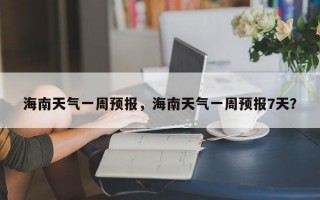海南天气一周预报，海南天气一周预报7天？